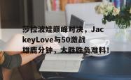NG28-包含莎拉波娃巅峰对决，JackeyLove与50激战雄鹿分钟，大胜胜负难料！的词条
